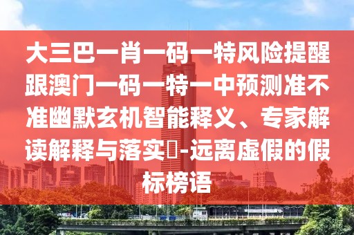 大三巴一肖一碼一特風(fēng)險(xiǎn)提醒跟澳門一碼一特一中預(yù)測(cè)準(zhǔn)不準(zhǔn)幽默玄機(jī)智能釋義、專家解讀解釋與落實(shí)?-遠(yuǎn)離虛假的假標(biāo)榜語(yǔ)
