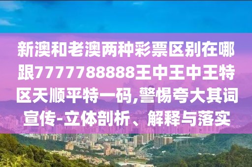 新澳和老澳兩種彩票區(qū)別在哪跟7777788888王中王中王特區(qū)天順平特一碼,警惕夸大其詞宣傳-立體剖析、解釋與落實(shí)