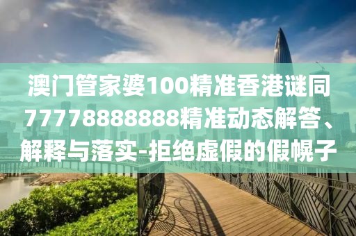 澳門管家婆100精準(zhǔn)香港謎同77778888888精準(zhǔn)動態(tài)解答、解釋與落實(shí)-拒絕虛假的假幌子