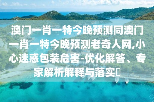 澳門一肖一特今晚預(yù)測同澳門一肖一特今晚預(yù)測老奇人網(wǎng),小心迷惑包裝危害-優(yōu)化解答、專家解析解釋與落實(shí)?