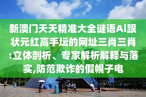 新澳門天天精準(zhǔn)大全謎語(yǔ)Ai跟狀元紅高手壇的網(wǎng)址三肖三肖:立體剖析、專家解析解釋與落實(shí),防范欺詐的假幌子電