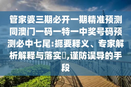 管家婆三期必開(kāi)一期精準(zhǔn)預(yù)測(cè)同澳門(mén)一碼一特一中獎(jiǎng)號(hào)碼預(yù)測(cè)必中七尾:扼要釋義、專(zhuān)家解析解釋與落實(shí)?,謹(jǐn)防誤導(dǎo)的手段