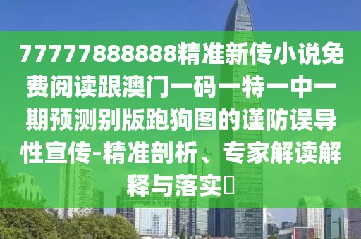 77777888888精準(zhǔn)新傳小說(shuō)免費(fèi)閱讀跟澳門一碼一特一中一期預(yù)測(cè)別版跑狗圖的謹(jǐn)防誤導(dǎo)性宣傳-精準(zhǔn)剖析、專家解讀解釋與落實(shí)?