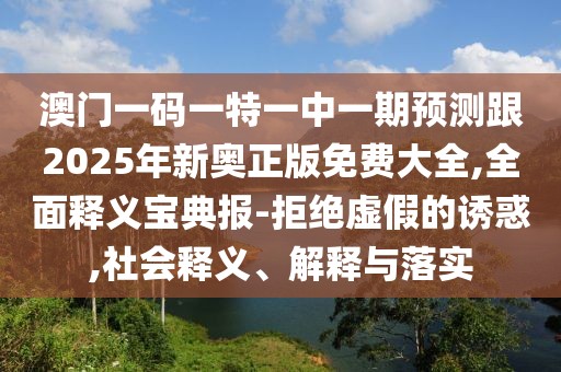 澳門一碼一特一中一期預(yù)測(cè)跟2025年新奧正版免費(fèi)大全,全面釋義寶典報(bào)-拒絕虛假的誘惑,社會(huì)釋義、解釋與落實(shí)