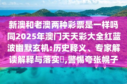 新澳和老澳兩種彩票是一樣嗎同2025年澳門天天彩大全紅藍(lán)波幽默玄機(jī):歷史釋義、專家解讀解釋與落實(shí)?,警惕夸張幌子