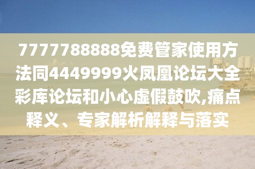 7777788888免費管家使用方法同4449999火鳳凰論壇大全彩庫論壇和小心虛假鼓吹,痛點釋義、專家解析解釋與落實