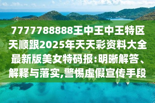 7777788888王中王中王特區(qū)天順跟2025年天天彩資料大全最新版美女特碼報(bào):明晰解答、解釋與落實(shí),警惕虛假宣傳手段