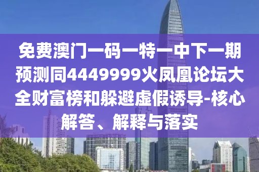 免費澳門一碼一特一中下一期預測同4449999火鳳凰論壇大全財富榜和躲避虛假誘導-核心解答、解釋與落實