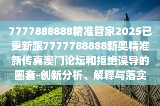 7777888888精準(zhǔn)管家2025已更新跟7777788888新奧精準(zhǔn)新傳真澳門論壇和拒絕誤導(dǎo)的圈套-創(chuàng)新分析、解釋與落實(shí)