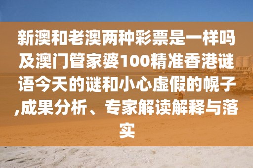 新澳和老澳兩種彩票是一樣嗎及澳門(mén)管家婆100精準(zhǔn)香港謎語(yǔ)今天的謎和小心虛假的幌子,成果分析、專(zhuān)家解讀解釋與落實(shí)