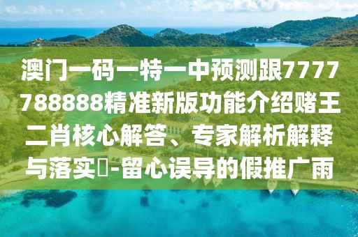 澳門一碼一特一中預(yù)測跟7777788888精準(zhǔn)新版功能介紹賭王二肖核心解答、專家解析解釋與落實?-留心誤導(dǎo)的假推廣雨