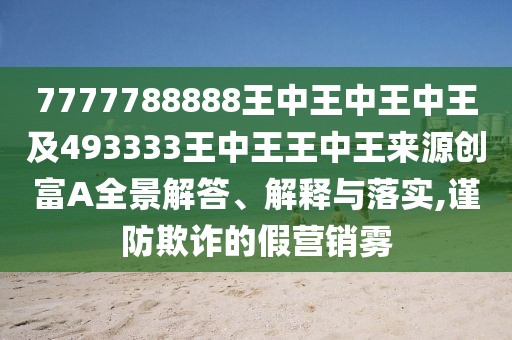 7777788888王中王中王中王及493333王中王王中王來源創(chuàng)富A全景解答、解釋與落實,謹(jǐn)防欺詐的假營銷霧