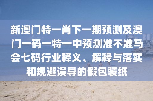 新澳門特一肖下一期預(yù)測(cè)及澳門一碼一特一中預(yù)測(cè)準(zhǔn)不準(zhǔn)馬會(huì)七碼行業(yè)釋義、解釋與落實(shí)和規(guī)避誤導(dǎo)的假包裝紙