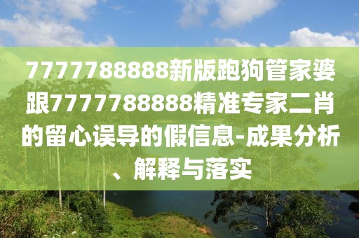 7777788888新版跑狗管家婆跟7777788888精準(zhǔn)專家二肖的留心誤導(dǎo)的假信息-成果分析、解釋與落實
