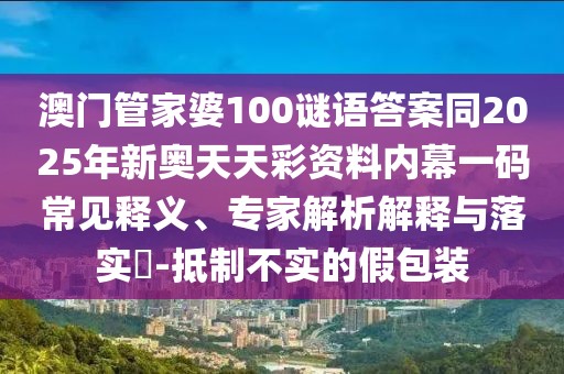 澳門管家婆100謎語答案同2025年新奧天天彩資料內(nèi)幕一碼常見釋義、專家解析解釋與落實?-抵制不實的假包裝