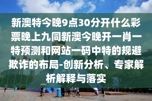 新澳特今晚9點(diǎn)30分開什么彩票晚上九同新澳今晚開一肖一特預(yù)測和網(wǎng)站一碼中特的規(guī)避欺詐的布局-創(chuàng)新分析、專家解析解釋與落實(shí)
