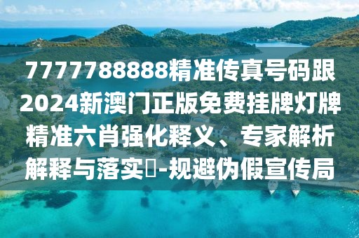 7777788888精準(zhǔn)傳真號碼跟2024新澳門正版免費掛牌燈牌精準(zhǔn)六肖強化釋義、專家解析解釋與落實?-規(guī)避偽假宣傳局