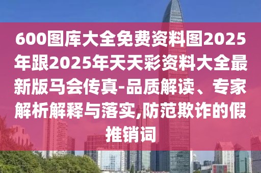 600圖庫大全免費資料圖2025年跟2025年天天彩資料大全最新版馬會傳真-品質(zhì)解讀、專家解析解釋與落實,防范欺詐的假推銷詞