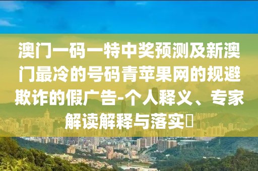 澳門一碼一特中獎預(yù)測及新澳門最冷的號碼青蘋果網(wǎng)的規(guī)避欺詐的假廣告-個人釋義、專家解讀解釋與落實?