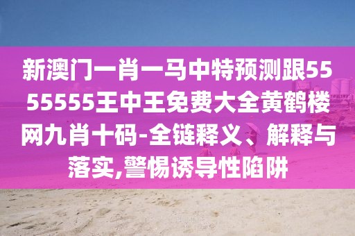 新澳門一肖一馬中特預測跟5555555王中王免費大全黃鶴樓網九肖十碼-全鏈釋義、解釋與落實,警惕誘導性陷阱