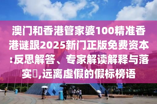 澳門(mén)和香港管家婆100精準(zhǔn)香港謎跟2025新門(mén)正版免費(fèi)資本:反思解答、專(zhuān)家解讀解釋與落實(shí)?,遠(yuǎn)離虛假的假標(biāo)榜語(yǔ)