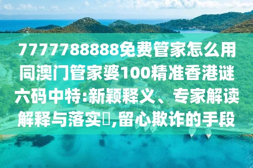 7777788888免費(fèi)管家怎么用同澳門管家婆100精準(zhǔn)香港謎六碼中特:新穎釋義、專家解讀解釋與落實(shí)?,留心欺詐的手段