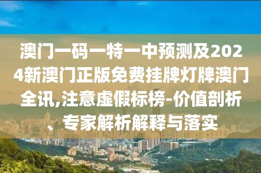 澳門一碼一特一中預測及2024新澳門正版免費掛牌燈牌澳門全訊,注意虛假標榜-價值剖析、專家解析解釋與落實