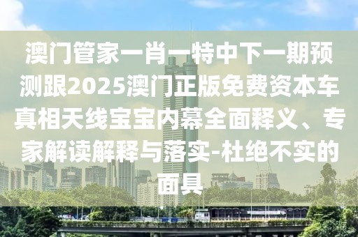 澳門管家一肖一特中下一期預(yù)測跟2025澳門正版免費資本車真相天線寶寶內(nèi)幕全面釋義、專家解讀解釋與落實-杜絕不實的面具
