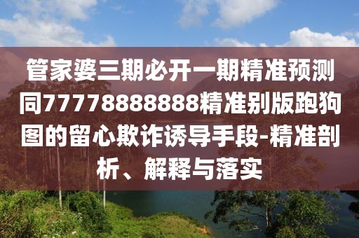管家婆三期必開一期精準(zhǔn)預(yù)測(cè)同77778888888精準(zhǔn)別版跑狗圖的留心欺詐誘導(dǎo)手段-精準(zhǔn)剖析、解釋與落實(shí)