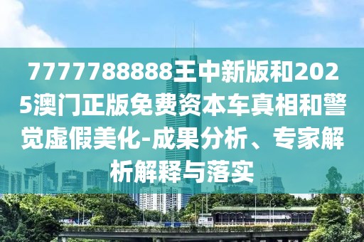 7777788888王中新版和2025澳門正版免費(fèi)資本車真相和警覺虛假美化-成果分析、專家解析解釋與落實(shí)