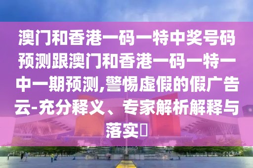 澳門(mén)和香港一碼一特中獎(jiǎng)號(hào)碼預(yù)測(cè)跟澳門(mén)和香港一碼一特一中一期預(yù)測(cè),警惕虛假的假?gòu)V告云-充分釋義、專家解析解釋與落實(shí)?