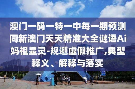 澳門一碼一特一中每一期預(yù)測(cè)同新澳門天天精準(zhǔn)大全謎語Ai媽祖顯靈-規(guī)避虛假推廣,典型釋義、解釋與落實(shí)