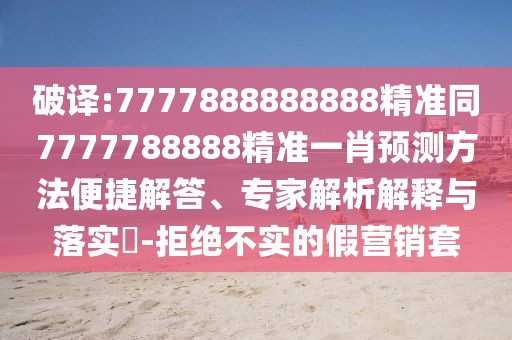 破譯:7777888888888精準(zhǔn)同7777788888精準(zhǔn)一肖預(yù)測方法便捷解答、專家解析解釋與落實(shí)?-拒絕不實(shí)的假營銷套