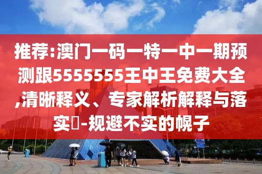 推薦:澳門一碼一特一中一期預(yù)測跟5555555王中王免費大全,清晰釋義、專家解析解釋與落實?-規(guī)避不實的幌子