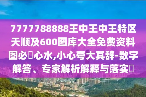 7777788888王中王中王特區(qū)天順及600圖庫大全免費資料圖必發(fā)心水,小心夸大其辭-數(shù)字解答、專家解析解釋與落實?
