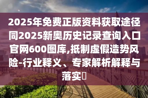 2025年免費(fèi)正版資料獲取途徑同2025新奧歷史記錄查詢?nèi)肟诠倬W(wǎng)600圖庫,抵制虛假造勢風(fēng)險(xiǎn)-行業(yè)釋義、專家解析解釋與落實(shí)?