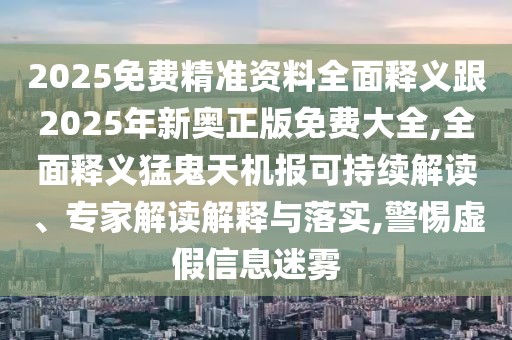 2025免費精準資料全面釋義跟2025年新奧正版免費大全,全面釋義猛鬼天機報可持續(xù)解讀、專家解讀解釋與落實,警惕虛假信息迷霧