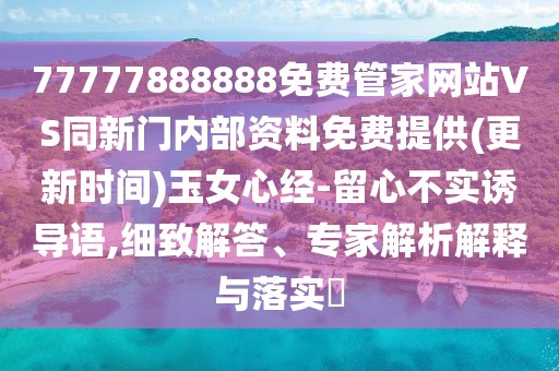 77777888888免費管家網(wǎng)站VS同新門內(nèi)部資料免費提供(更新時間)玉女心經(jīng)-留心不實誘導(dǎo)語,細致解答、專家解析解釋與落實?