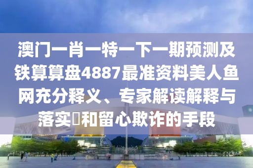 澳門一肖一特一下一期預(yù)測及鐵算算盤4887最準(zhǔn)資料美人魚網(wǎng)充分釋義、專家解讀解釋與落實?和留心欺詐的手段