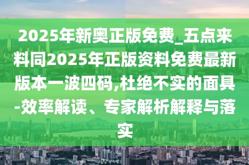 2025年新奧正版免費(fèi)_五點(diǎn)來(lái)料同2025年正版資料免費(fèi)最新版本一波四碼,杜絕不實(shí)的面具-效率解讀、專家解析解釋與落實(shí)