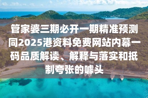 管家婆三期必開(kāi)一期精準(zhǔn)預(yù)測(cè)同2025港資料免費(fèi)網(wǎng)站內(nèi)幕一碼品質(zhì)解讀、解釋與落實(shí)和抵制夸張的噱頭