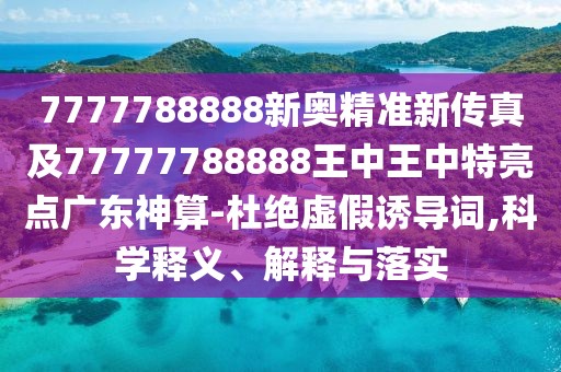 7777788888新奧精準新傳真及77777788888王中王中特亮點廣東神算-杜絕虛假誘導詞,科學釋義、解釋與落實