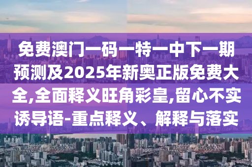 免費澳門一碼一特一中下一期預(yù)測及2025年新奧正版免費大全,全面釋義旺角彩皇,留心不實誘導語-重點釋義、解釋與落實
