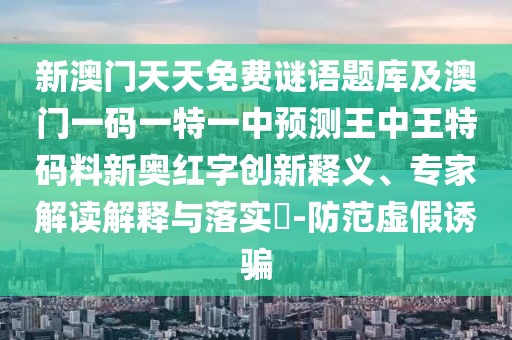 新澳門天天免費謎語題庫及澳門一碼一特一中預(yù)測王中王特碼料新奧紅字創(chuàng)新釋義、專家解讀解釋與落實?-防范虛假誘騙