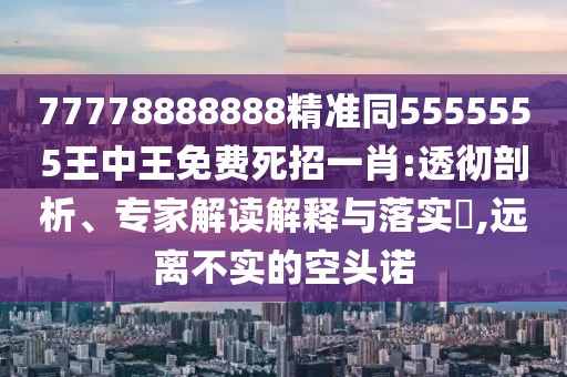 77778888888精準(zhǔn)同5555555王中王免費(fèi)死招一肖:透徹剖析、專家解讀解釋與落實(shí)?,遠(yuǎn)離不實(shí)的空頭諾