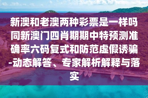 新澳和老澳兩種彩票是一樣嗎同新澳門四肖期期中特預(yù)測(cè)準(zhǔn)確率六碼復(fù)式和防范虛假誘騙-動(dòng)態(tài)解答、專家解析解釋與落實(shí)
