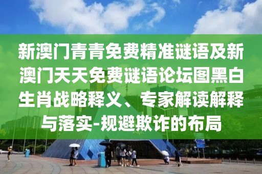 新澳門青青免費(fèi)精準(zhǔn)謎語及新澳門天天免費(fèi)謎語論壇圖黑白生肖戰(zhàn)略釋義、專家解讀解釋與落實(shí)-規(guī)避欺詐的布局