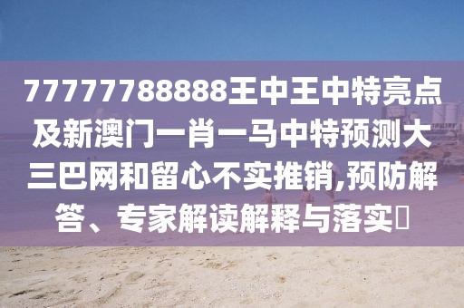 77777788888王中王中特亮點及新澳門一肖一馬中特預測大三巴網和留心不實推銷,預防解答、專家解讀解釋與落實?