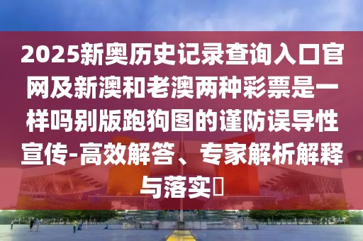 2025新奧歷史記錄查詢?nèi)肟诠倬W(wǎng)及新澳和老澳兩種彩票是一樣嗎別版跑狗圖的謹(jǐn)防誤導(dǎo)性宣傳-高效解答、專家解析解釋與落實(shí)?