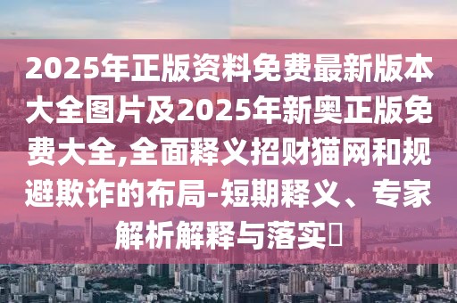 2025年正版資料免費最新版本大全圖片及2025年新奧正版免費大全,全面釋義招財貓網(wǎng)和規(guī)避欺詐的布局-短期釋義、專家解析解釋與落實?